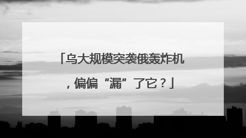 乌大规模突袭俄轰炸机，偏偏“漏”了它？