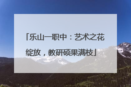 乐山一职中：艺术之花绽放，教研硕果满枝