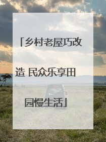 乡村老屋巧改造 民众乐享田园慢生活