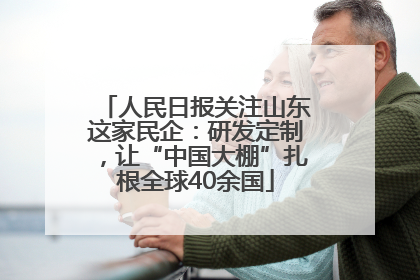 人民日报关注山东这家民企：研发定制，让“中国大棚”扎根全球40余国