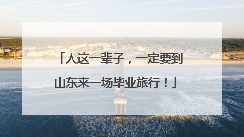 人这一辈子，一定要到山东来一场毕业旅行！
