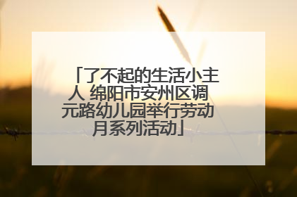 了不起的生活小主人 绵阳市安州区调元路幼儿园举行劳动月系列活动