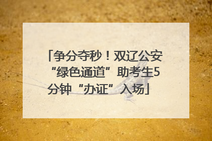 争分夺秒！双辽公安“绿色通道”助考生5分钟“办证”入场