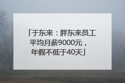 于东来：胖东来员工平均月薪9000元，年假不低于40天