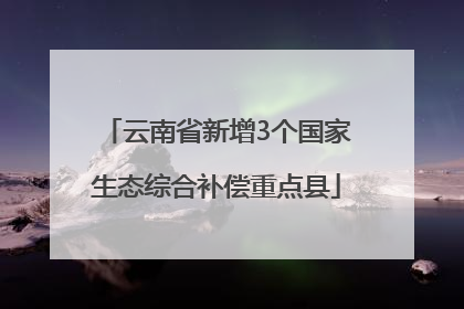 云南省新增3个国家生态综合补偿重点县