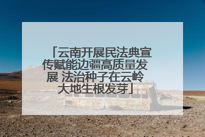 云南开展民法典宣传赋能边疆高质量发展 法治种子在云岭大地生根发芽