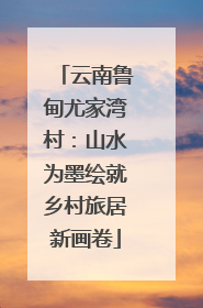 云南鲁甸尤家湾村：山水为墨绘就乡村旅居新画卷