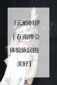 云岭时评｜在南博会体验旅居的美好