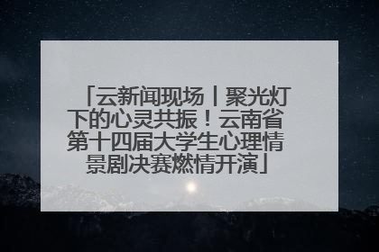 云新闻现场丨聚光灯下的心灵共振！云南省第十四届大学生心理情景剧决赛燃情开演