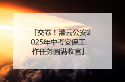 交卷！灌云公安2025年中考安保工作任务圆满收官