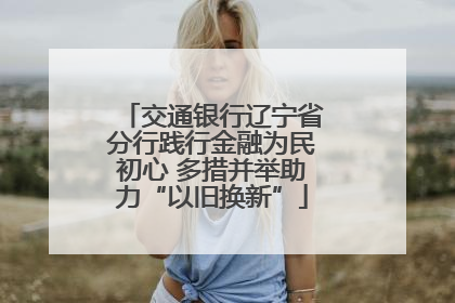 交通银行辽宁省分行践行金融为民初心 多措并举助力“以旧换新”