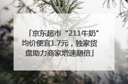 京东超市“211牛奶”均价便宜1.7元，独家货盘助力商家增速翻倍