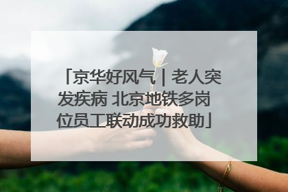 京华好风气｜老人突发疾病 北京地铁多岗位员工联动成功救助
