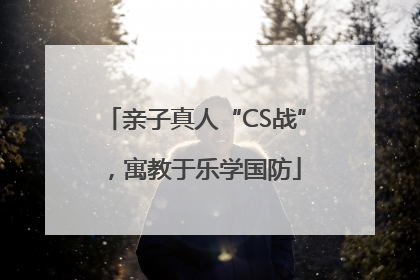 亲子真人“CS战”，寓教于乐学国防
