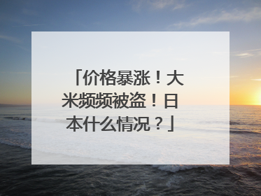 价格暴涨！大米频频被盗！日本什么情况？