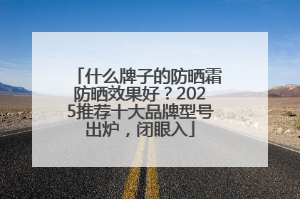 什么牌子的防晒霜防晒效果好？2025推荐十大品牌型号出炉，闭眼入