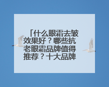 什么眼霜去皱效果好？哪些抗老眼霜品牌值得推荐？十大品牌揭秘