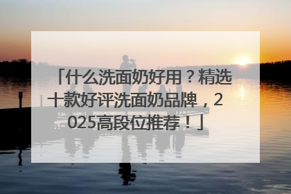 什么洗面奶好用？精选十款好评洗面奶品牌，2025高段位推荐！