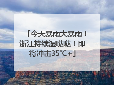 今天暴雨大暴雨！浙江持续湿哒哒！即将冲击35℃+