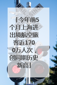 今年前5个月上海进出境航空旅客近1700万人次，创同期历史新高