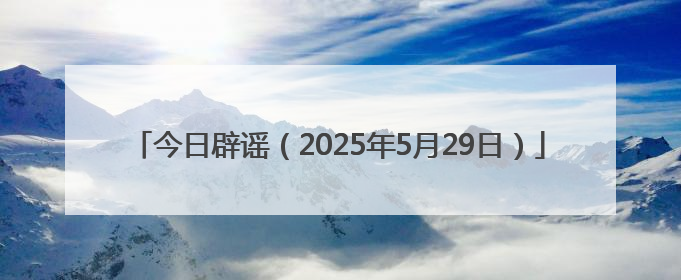 今日辟谣（2025年5月29日）