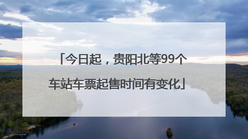 今日起，贵阳北等99个车站车票起售时间有变化