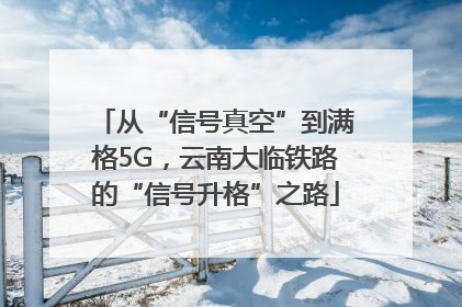 从“信号真空”到满格5G，云南大临铁路的“信号升格”之路