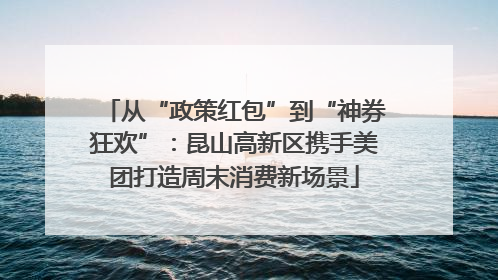 从“政策红包”到“神券狂欢”：昆山高新区携手美团打造周末消费新场景