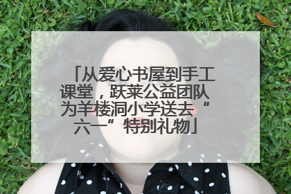 从爱心书屋到手工课堂，跃莱公益团队为羊楼洞小学送去“六一”特别礼物