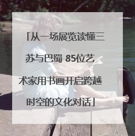 从一场展览读懂三苏与巴蜀 85位艺术家用书画开启跨越时空的文化对话