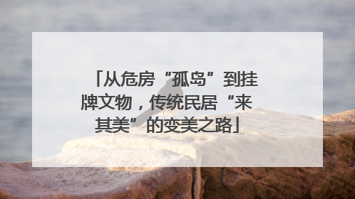从危房“孤岛”到挂牌文物，传统民居“来其美”的变美之路