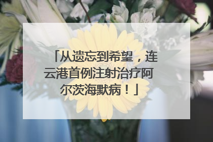 从遗忘到希望，连云港首例注射治疗阿尔茨海默病！