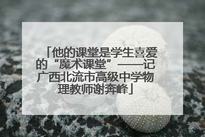 他的课堂是学生喜爱的“魔术课堂”——记广西北流市高级中学物理教师谢奔峰