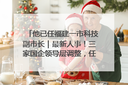 他已任福建一市科技副市长｜最新人事！三家国企领导层调整，任免多位政法系统干部