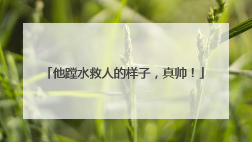 他蹚水救人的样子，真帅！