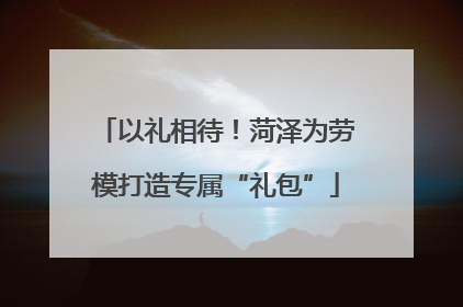 以礼相待！菏泽为劳模打造专属“礼包”