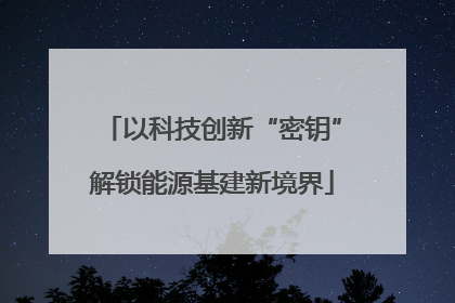 以科技创新“密钥”解锁能源基建新境界