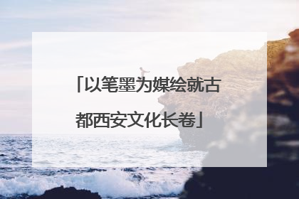 以笔墨为媒绘就古都西安文化长卷