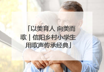 以美育人 向美而歌｜信阳乡村小学生用歌声传承经典
