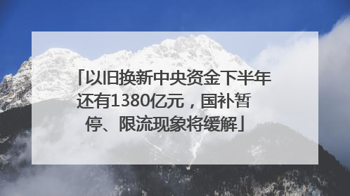以旧换新中央资金下半年还有1380亿元，国补暂停、限流现象将缓解