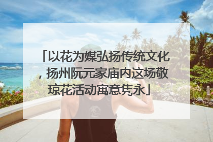 以花为媒弘扬传统文化，扬州阮元家庙内这场敬琼花活动寓意隽永
