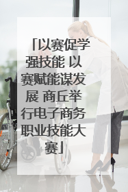 以赛促学强技能 以赛赋能谋发展 商丘举行电子商务职业技能大赛