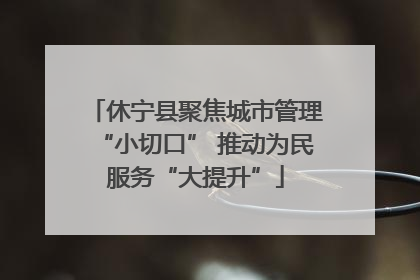休宁县聚焦城市管理“小切口” 推动为民服务“大提升”