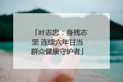 叶志忠：身残志坚 连续六年甘当群众健康守护者