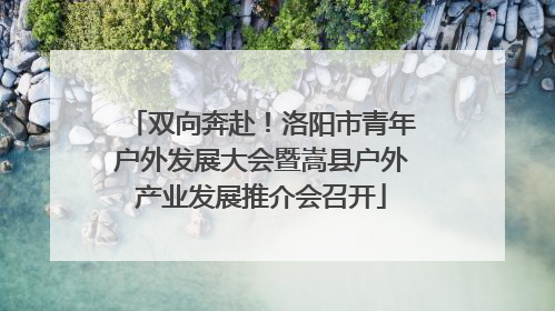 双向奔赴！洛阳市青年户外发展大会暨嵩县户外产业发展推介会召开