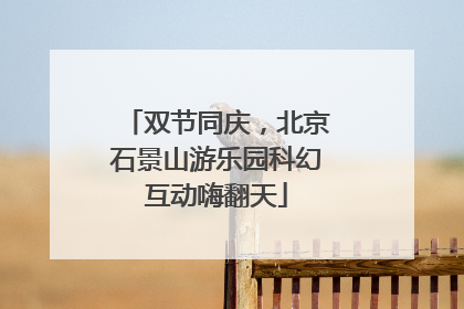 双节同庆，北京石景山游乐园科幻互动嗨翻天