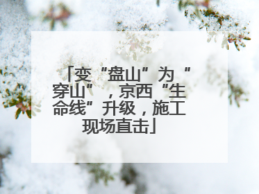 变“盘山”为“穿山”，京西“生命线”升级，施工现场直击