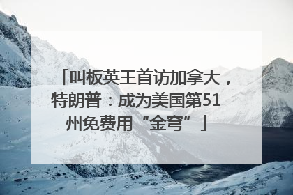 叫板英王首访加拿大，特朗普：成为美国第51州免费用“金穹”