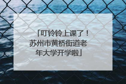 叮铃铃上课了！苏州市黄桥街道老年大学开学啦