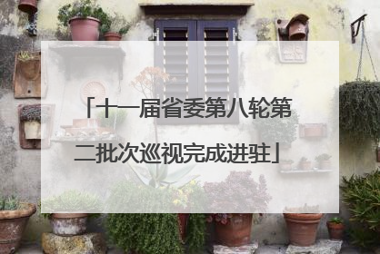 十一届省委第八轮第二批次巡视完成进驻